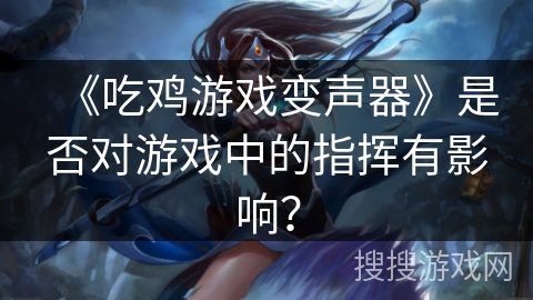 《吃鸡游戏变声器》是否对游戏中的指挥有影响？