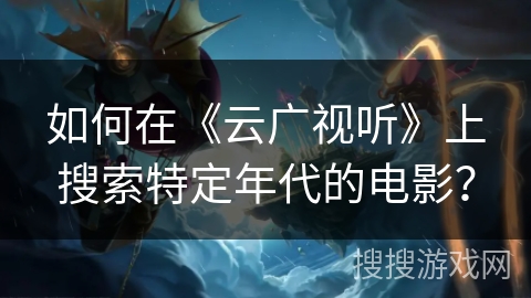 如何在《云广视听》上搜索特定年代的电影？