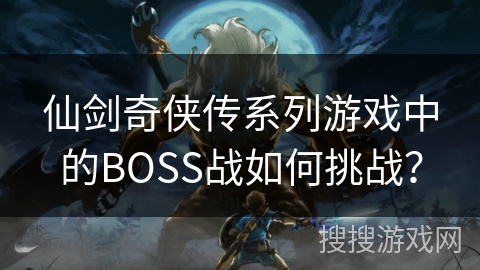 仙剑奇侠传系列游戏中的BOSS战如何挑战？