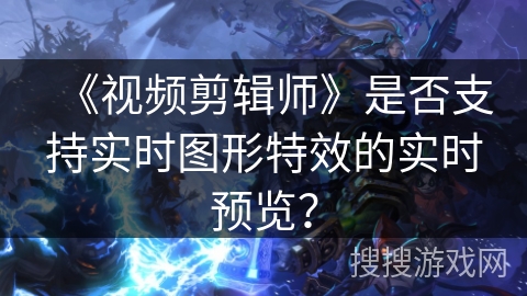 《视频剪辑师》是否支持实时图形特效的实时预览？