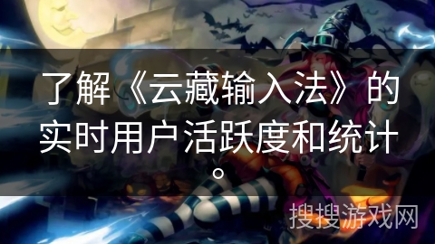 了解《云藏输入法》的实时用户活跃度和统计。