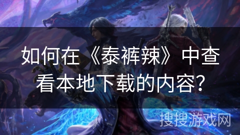 如何在《泰裤辣》中查看本地下载的内容？
