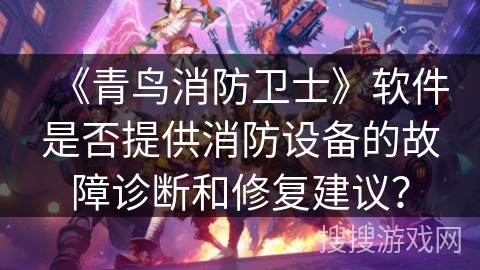 《青鸟消防卫士》软件是否提供消防设备的故障诊断和修复建议？