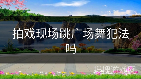 拍戏现场跳广场舞犯法吗