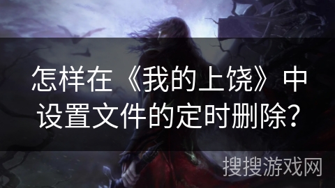 怎样在《我的上饶》中设置文件的定时删除？