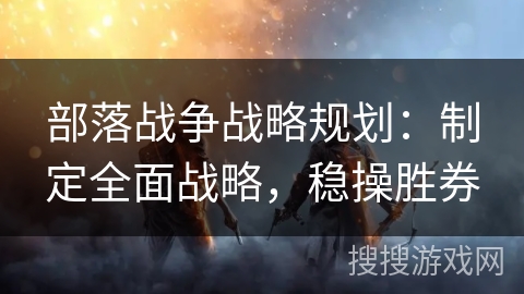 部落战争战略规划：制定全面战略，稳操胜券