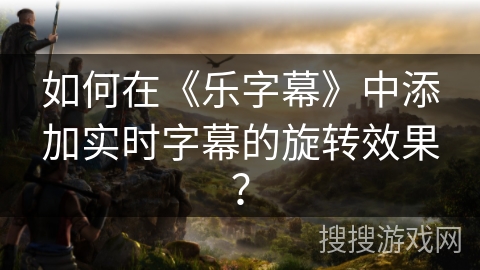 如何在《乐字幕》中添加实时字幕的旋转效果？