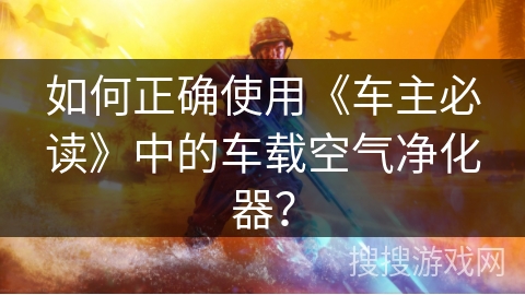 如何正确使用《车主必读》中的车载空气净化器？