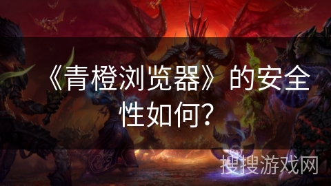 《青橙浏览器》的安全性如何？