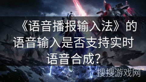 《语音播报输入法》的语音输入是否支持实时语音合成？