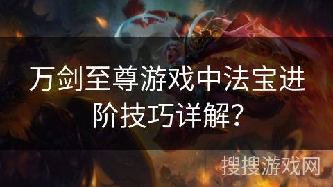 万剑至尊游戏中法宝进阶技巧详解？