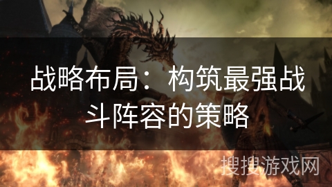 战略布局：构筑最强战斗阵容的策略