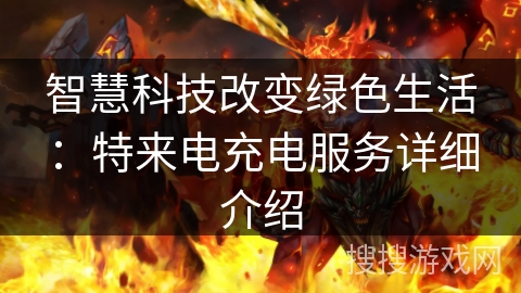 智慧科技改变绿色生活：特来电充电服务详细介绍