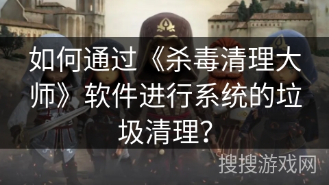 如何通过《杀毒清理大师》软件进行系统的垃圾清理？