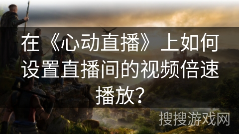 在《心动直播》上如何设置直播间的视频倍速播放？