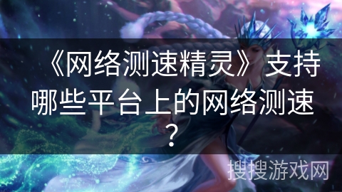 《网络测速精灵》支持哪些平台上的网络测速？
