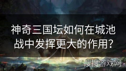 神奇三国坛如何在城池战中发挥更大的作用？