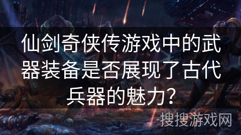 仙剑奇侠传游戏中的武器装备是否展现了古代兵器的魅力？