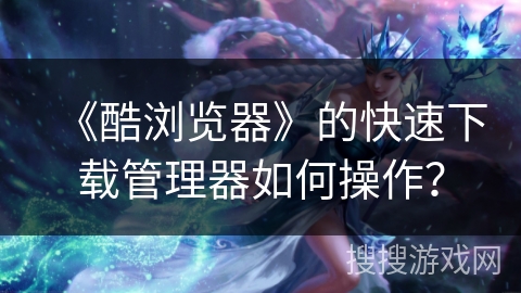 《酷浏览器》的快速下载管理器如何操作？