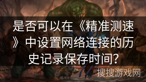 是否可以在《精准测速》中设置网络连接的历史记录保存时间？