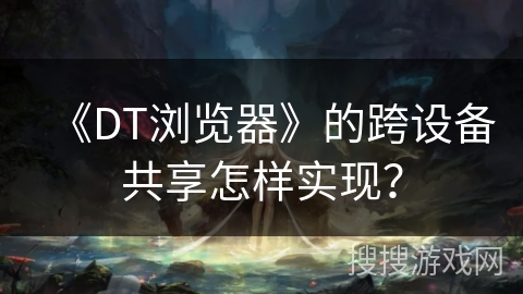 《DT浏览器》的跨设备共享怎样实现？