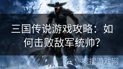 三国传说游戏攻略：如何击败敌军统帅？