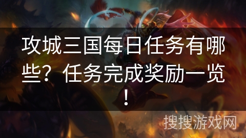 攻城三国每日任务有哪些？任务完成奖励一览！