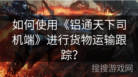 如何使用《铝通天下司机端》进行货物运输跟踪？