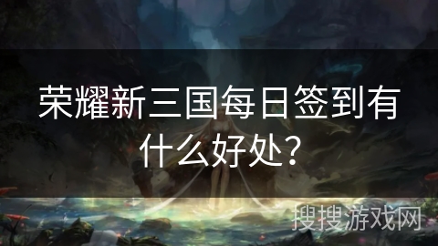 荣耀新三国每日签到有什么好处？