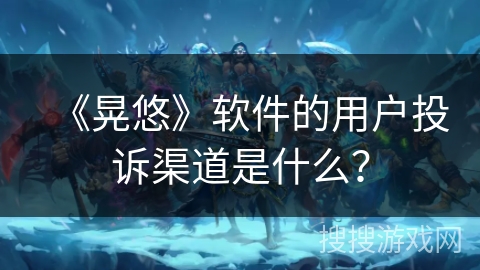 《晃悠》软件的用户投诉渠道是什么？