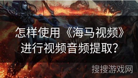 怎样使用《海马视频》进行视频音频提取？