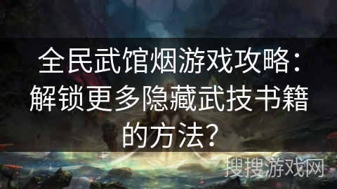 全民武馆烟游戏攻略：解锁更多隐藏武技书籍的方法？