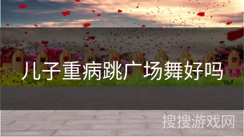 儿子重病跳广场舞好吗