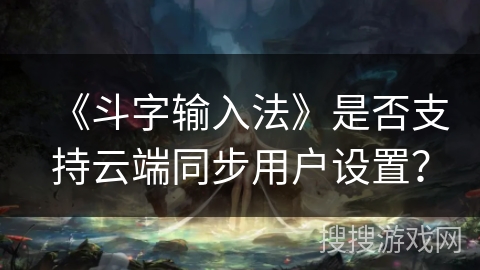 《斗字输入法》是否支持云端同步用户设置？