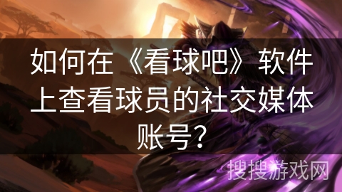 如何在《看球吧》软件上查看球员的社交媒体账号？