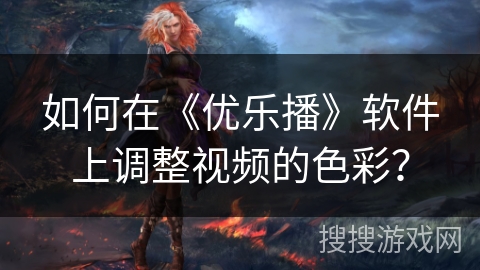 如何在《优乐播》软件上调整视频的色彩？