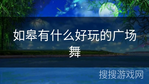 如皋有什么好玩的广场舞