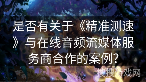 是否有关于《精准测速》与在线音频流媒体服务商合作的案例？
