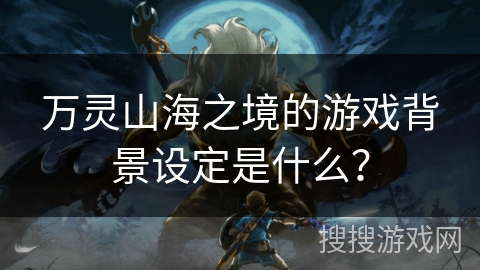万灵山海之境的游戏背景设定是什么？