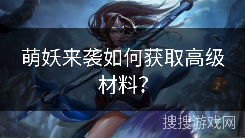 萌妖来袭如何获取高级材料？