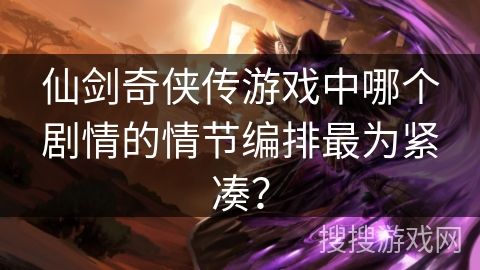 仙剑奇侠传游戏中哪个剧情的情节编排最为紧凑？