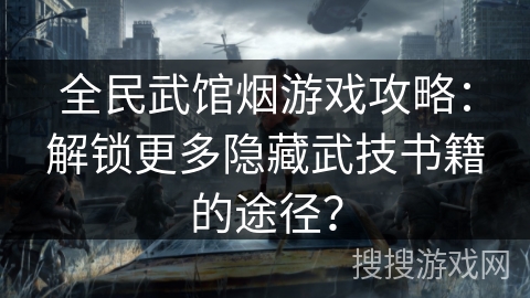 全民武馆烟游戏攻略：解锁更多隐藏武技书籍的途径？