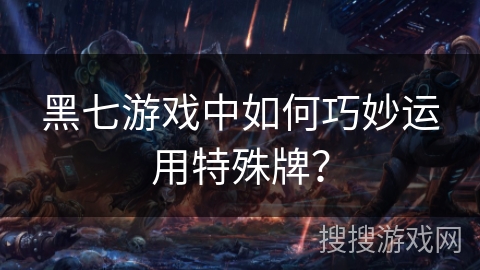 黑七游戏中如何巧妙运用特殊牌？