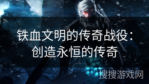 铁血文明的传奇战役：创造永恒的传奇