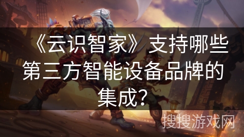 《云识智家》支持哪些第三方智能设备品牌的集成？
