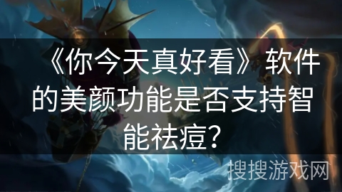 《你今天真好看》软件的美颜功能是否支持智能祛痘？