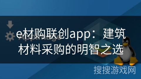 e材购联创app：建筑材料采购的明智之选