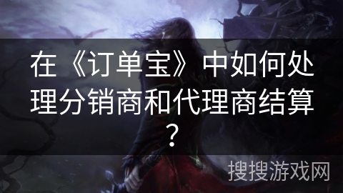 在《订单宝》中如何处理分销商和代理商结算？