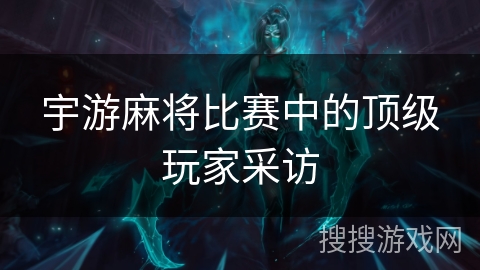 宇游麻将比赛中的顶级玩家采访