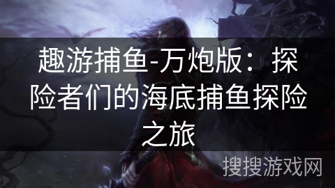 趣游捕鱼-万炮版：探险者们的海底捕鱼探险之旅